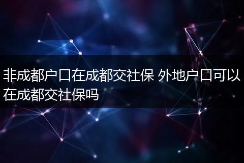 非成都户口在成都交社保 外地户口可以在成都交社保吗
