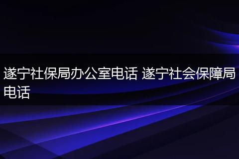 遂宁社保局办公室电话 遂宁社会保障局电话