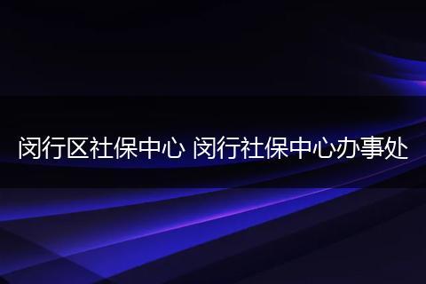 闵行区社保中心 闵行社保中心办事处