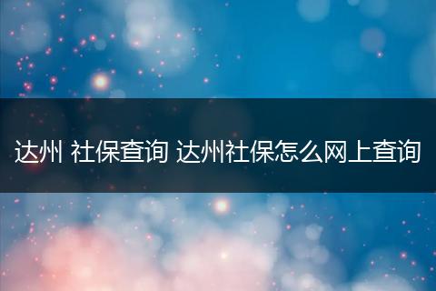 达州 社保查询 达州社保怎么网上查询