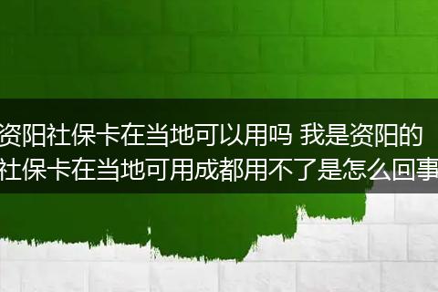 资阳社保卡在当地可以用吗 我是资阳的社保卡在当地可用成都用不了是怎么回事