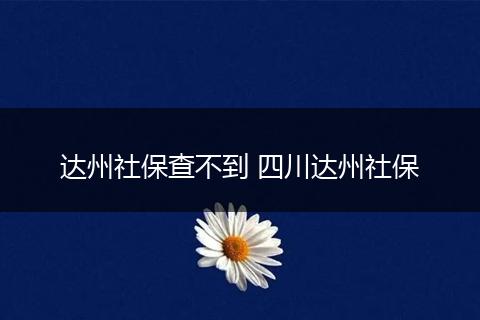 达州社保查不到 四川达州社保