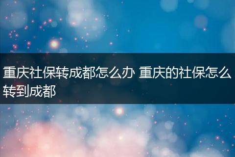 重庆社保转成都怎么办 重庆的社保怎么转到成都