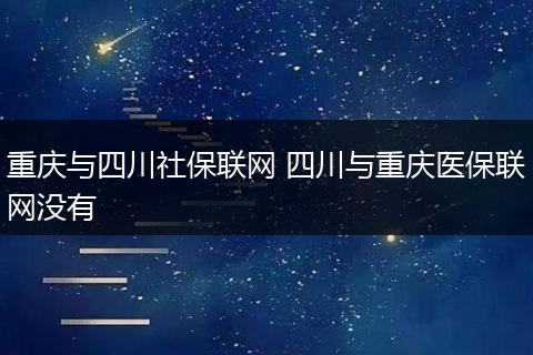 重庆与四川社保联网 四川与重庆医保联网没有