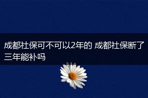 成都社保可不可以2年的 成都社保断了三年能补吗