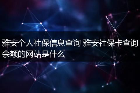 雅安个人社保信息查询 雅安社保卡查询余额的网站是什么