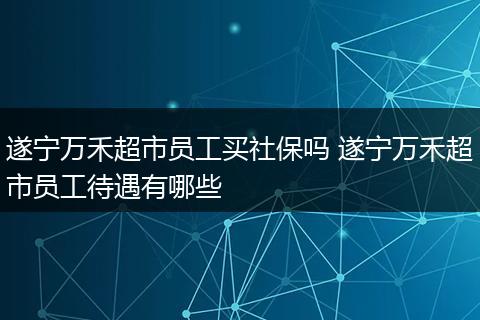 遂宁万禾超市员工买社保吗 遂宁万禾超市员工待遇有哪些