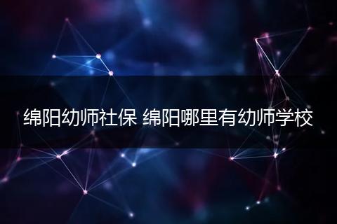 绵阳幼师社保 绵阳哪里有幼师学校