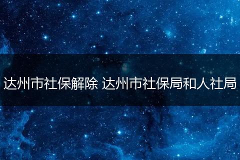 达州市社保解除 达州市社保局和人社局