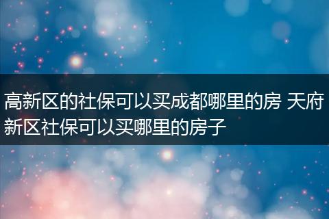 高新区的社保可以买成都哪里的房 天府新区社保可以买哪里的房子