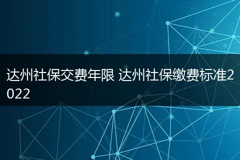 达州社保交费年限 达州社保缴费标准2022