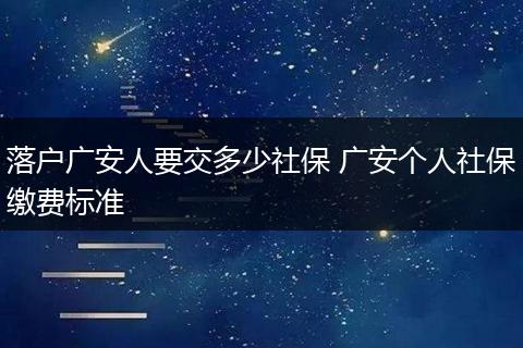 落户广安人要交多少社保 广安个人社保缴费标准