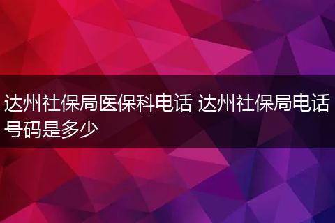 达州社保局医保科电话 达州社保局电话号码是多少