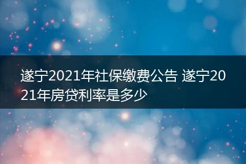 遂宁2021年社保缴费公告 遂宁2021年房贷利率是多少