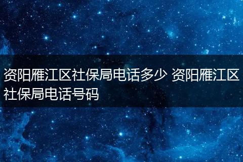 资阳雁江区社保局电话多少 资阳雁江区社保局电话号码