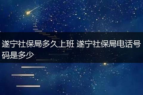 遂宁社保局多久上班 遂宁社保局电话号码是多少
