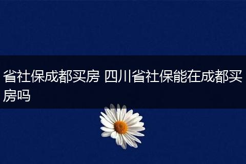 省社保成都买房 四川省社保能在成都买房吗