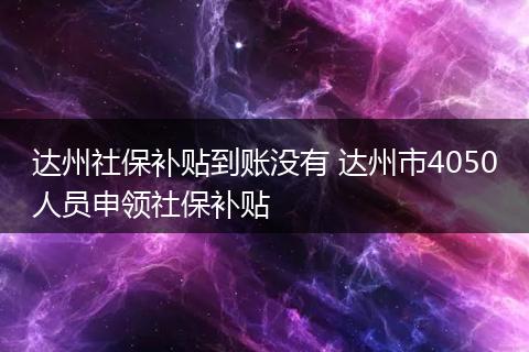 达州社保补贴到账没有 达州市4050人员申领社保补贴