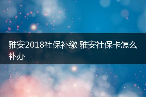 雅安2018社保补缴 雅安社保卡怎么补办
