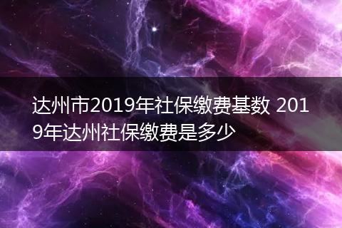 达州市2019年社保缴费基数 2019年达州社保缴费是多少