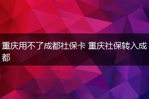 重庆用不了成都社保卡 重庆社保转入成都