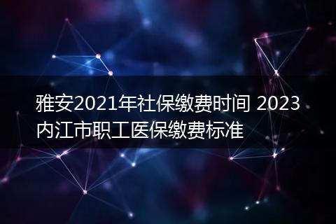雅安2021年社保缴费时间 2023内江市职工医保缴费标准