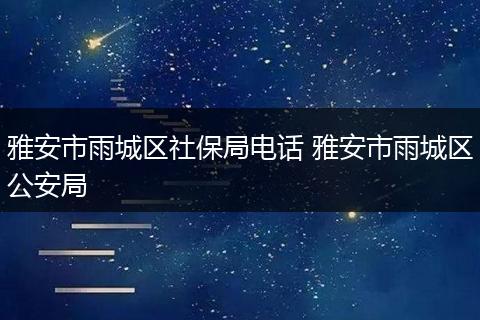 雅安市雨城区社保局电话 雅安市雨城区公安局