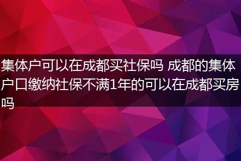 集体户可以在成都买社保吗 成都的集体户口缴纳社保不满1年的可以在成都买房吗