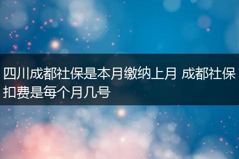 四川成都社保是本月缴纳上月 成都社保扣费是每个月几号