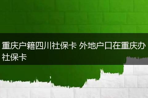 重庆户籍四川社保卡 外地户口在重庆办社保卡