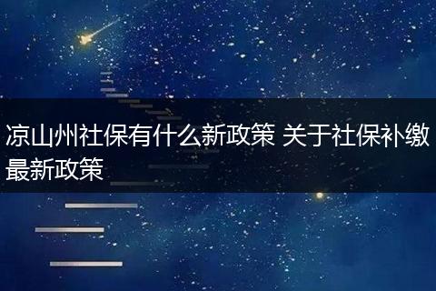 凉山州社保有什么新政策 关于社保补缴最新政策