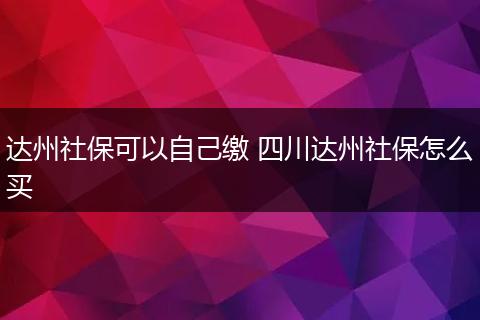 达州社保可以自己缴 四川达州社保怎么买