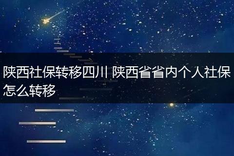 陕西社保转移四川 陕西省省内个人社保怎么转移