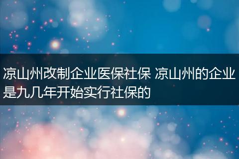 凉山州改制企业医保社保 凉山州的企业是九几年开始实行社保的