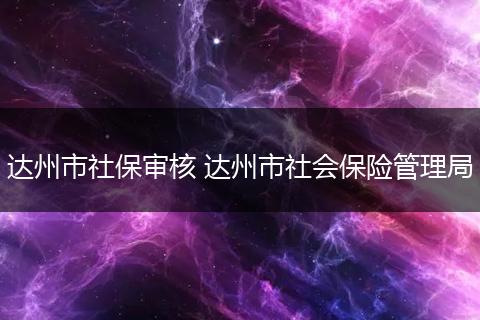 达州市社保审核 达州市社会保险管理局