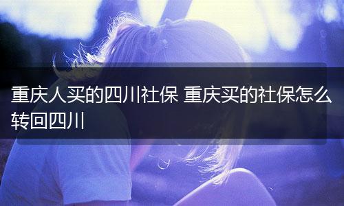 重庆人买的四川社保 重庆买的社保怎么转回四川