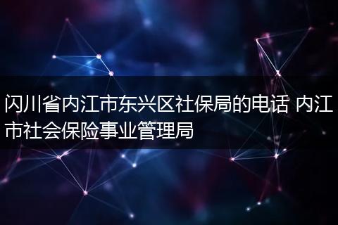 闪川省内江市东兴区社保局的电话 内江市社会保险事业管理局