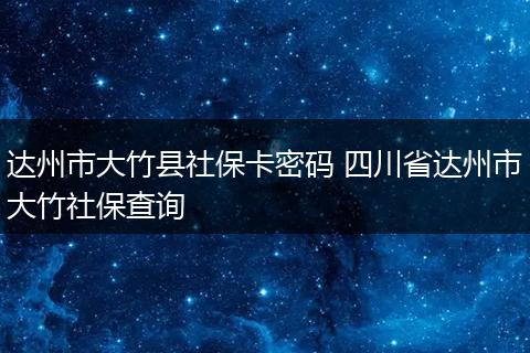 达州市大竹县社保卡密码 四川省达州市大竹社保查询