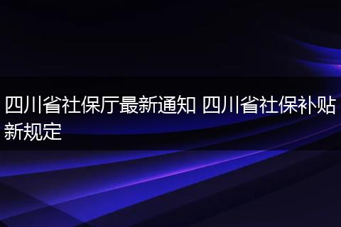 四川省社保厅最新通知 四川省社保补贴新规定