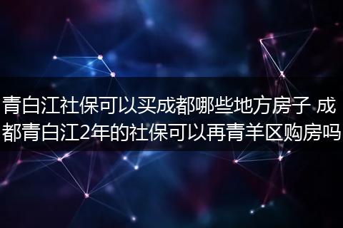 青白江社保可以买成都哪些地方房子 成都青白江2年的社保可以再青羊区购房吗
