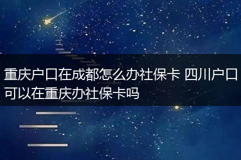 重庆户口在成都怎么办社保卡 四川户口可以在重庆办社保卡吗