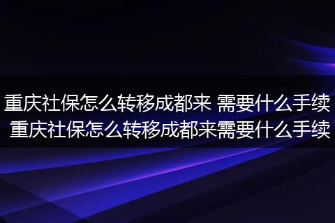 重庆社保怎么转移成都来 需要什么手续 重庆社保怎么转移成都来需要什么手续
