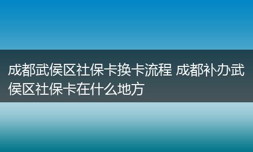 成都武侯区社保卡换卡流程 成都补办武侯区社保卡在什么地方
