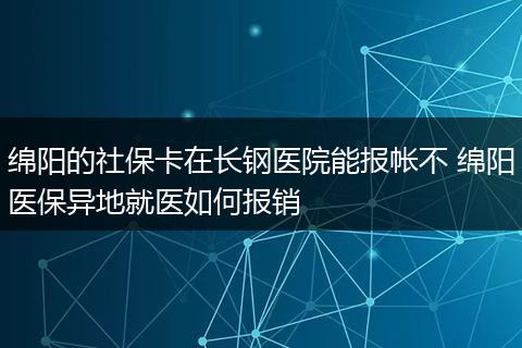绵阳的社保卡在长钢医院能报帐不 绵阳医保异地就医如何报销