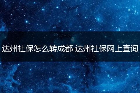 达州社保怎么转成都 达州社保网上查询