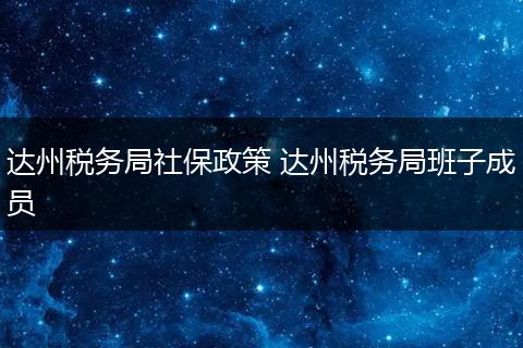 达州税务局社保政策 达州税务局班子成员