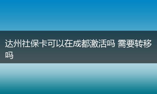 达州社保卡可以在成都激活吗 需要转移吗