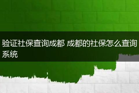 验证社保查询成都 成都的社保怎么查询系统