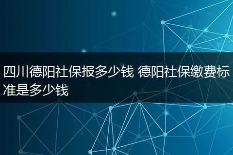 四川德阳社保报多少钱 德阳社保缴费标准是多少钱