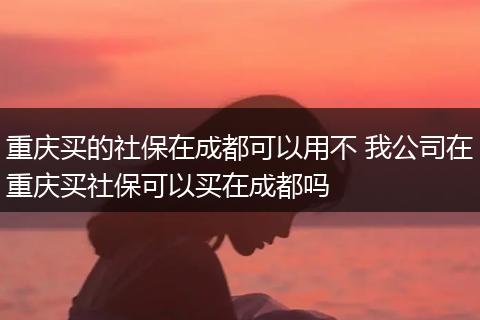 重庆买的社保在成都可以用不 我公司在重庆买社保可以买在成都吗